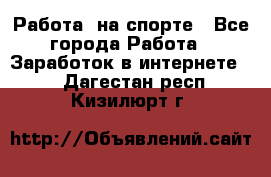 Работа  на спорте - Все города Работа » Заработок в интернете   . Дагестан респ.,Кизилюрт г.